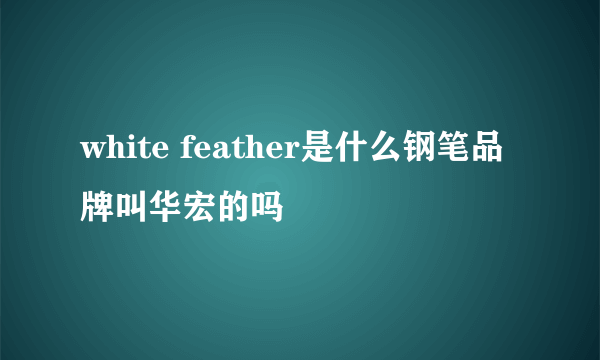 white feather是什么钢笔品牌叫华宏的吗