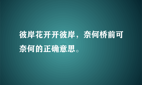 彼岸花开开彼岸，奈何桥前可奈何的正确意思。