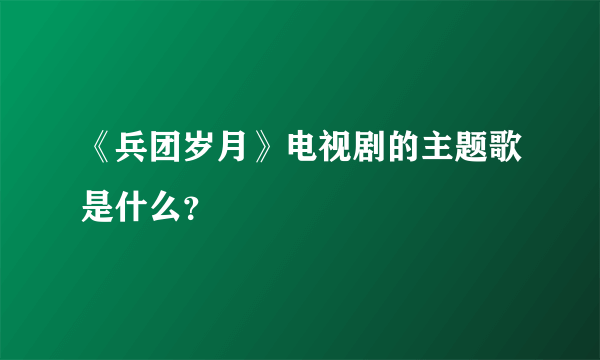 《兵团岁月》电视剧的主题歌是什么？