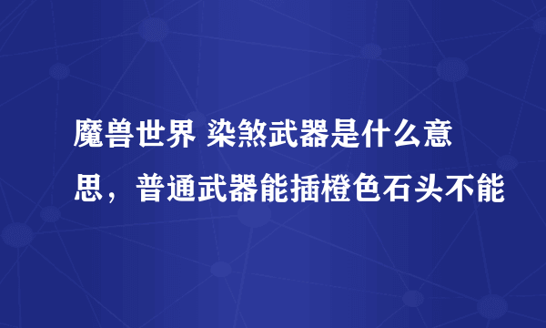 魔兽世界 染煞武器是什么意思，普通武器能插橙色石头不能