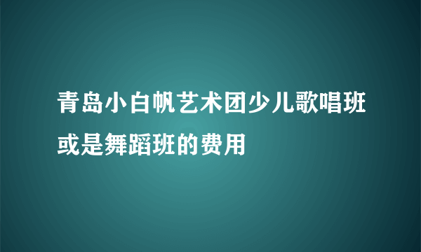 青岛小白帆艺术团少儿歌唱班或是舞蹈班的费用