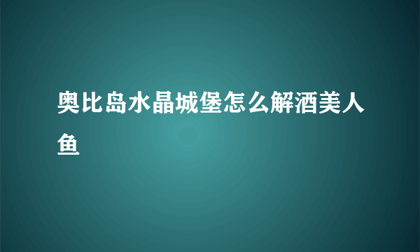 奥比岛水晶城堡怎么解酒美人鱼