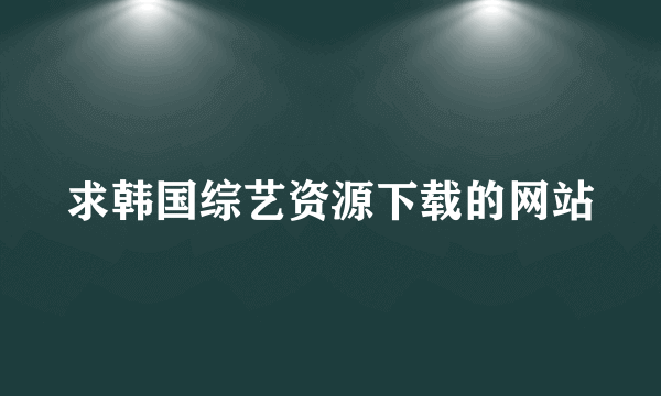 求韩国综艺资源下载的网站