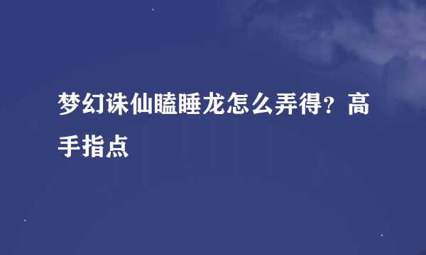 梦幻诛仙瞌睡龙怎么弄得？高手指点