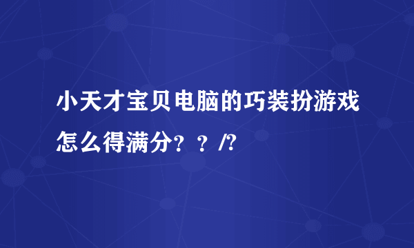 小天才宝贝电脑的巧装扮游戏怎么得满分？？/?