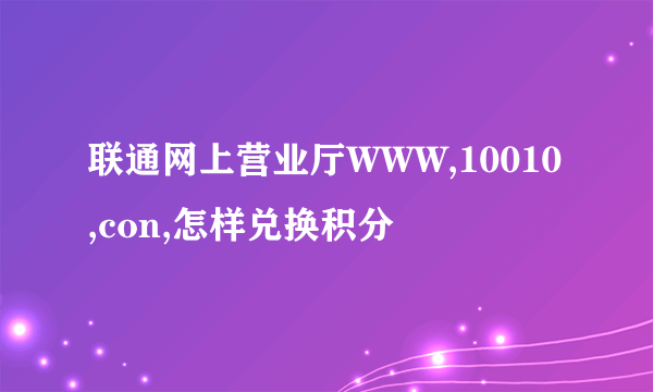 联通网上营业厅WWW,10010,con,怎样兑换积分