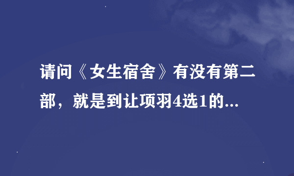 请问《女生宿舍》有没有第二部，就是到让项羽4选1的后面？可否提供网址？