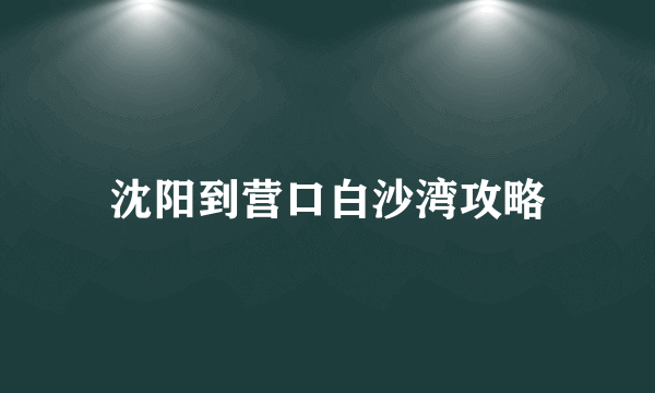 沈阳到营口白沙湾攻略