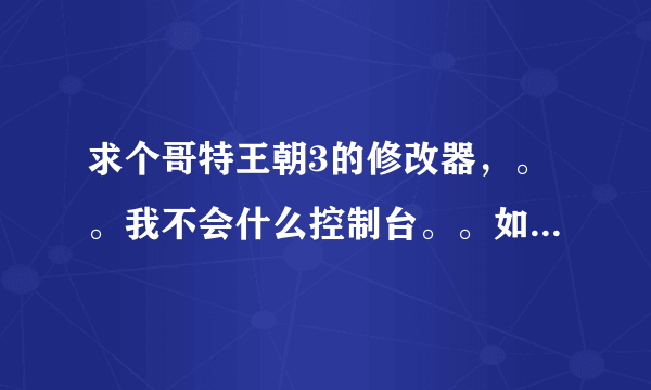 求个哥特王朝3的修改器，。。我不会什么控制台。。如果想交加754632696谢谢~！