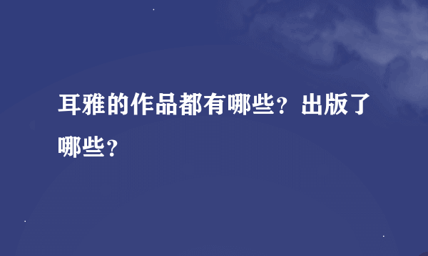 耳雅的作品都有哪些？出版了哪些？