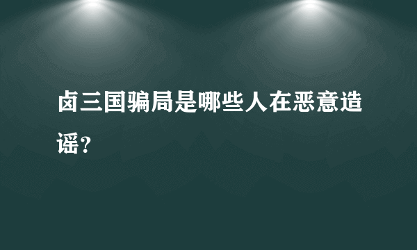 卤三国骗局是哪些人在恶意造谣？