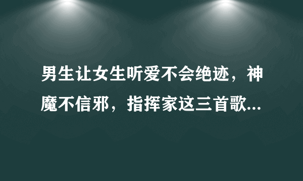 男生让女生听爱不会绝迹，神魔不信邪，指挥家这三首歌是什么意思？急急急！