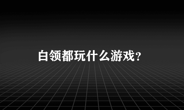 白领都玩什么游戏？