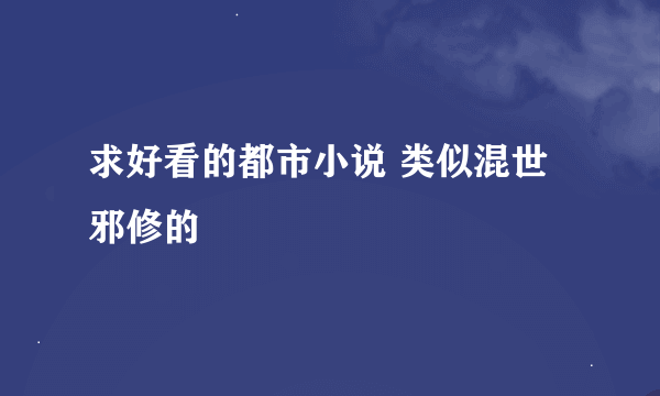 求好看的都市小说 类似混世邪修的