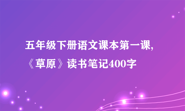 五年级下册语文课本第一课,《草原》读书笔记400字