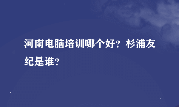 河南电脑培训哪个好？杉浦友纪是谁？