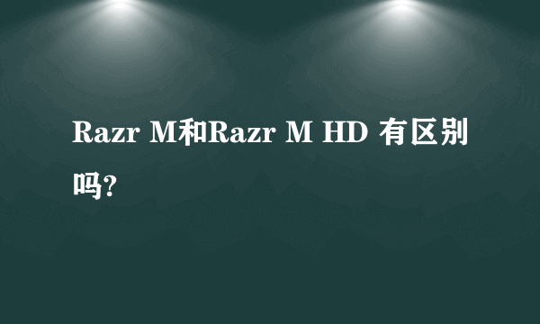 Razr M和Razr M HD 有区别吗?