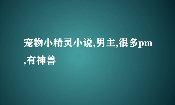 宠物小精灵小说,男主,很多pm,有神兽