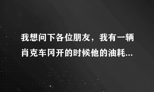 我想问下各位朋友，我有一辆肖克车冈开的时候他的油耗信息是9.8现在的油耗是8.7请问对车有没有问题