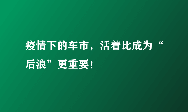 疫情下的车市，活着比成为“后浪”更重要！