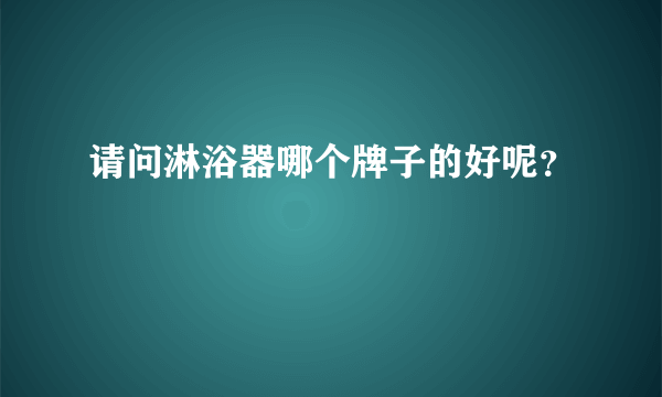 请问淋浴器哪个牌子的好呢？