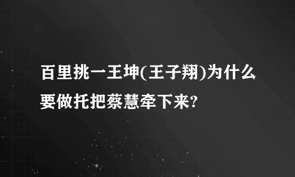 百里挑一王坤(王子翔)为什么要做托把蔡慧牵下来?