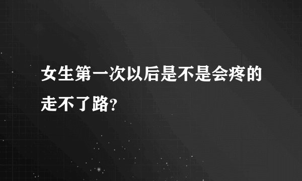 女生第一次以后是不是会疼的走不了路？