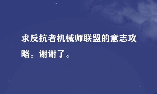 求反抗者机械师联盟的意志攻略。谢谢了。