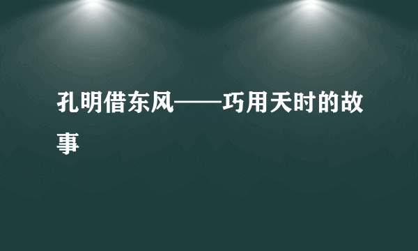 孔明借东风——巧用天时的故事