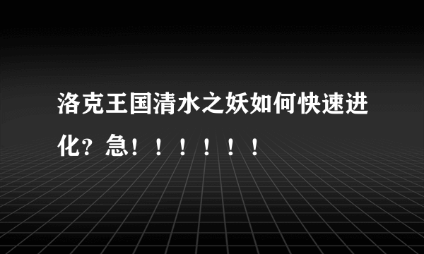 洛克王国清水之妖如何快速进化？急！！！！！！