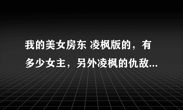 我的美女房东 凌枫版的，有多少女主，另外凌枫的仇敌幕后到底是谁 ，凌枫是什么星？何叶和她父亲什么身份