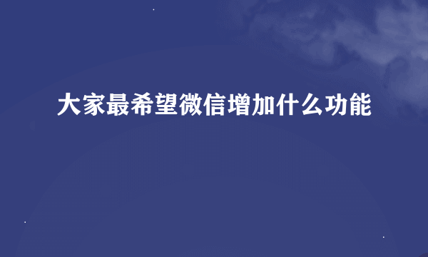 大家最希望微信增加什么功能