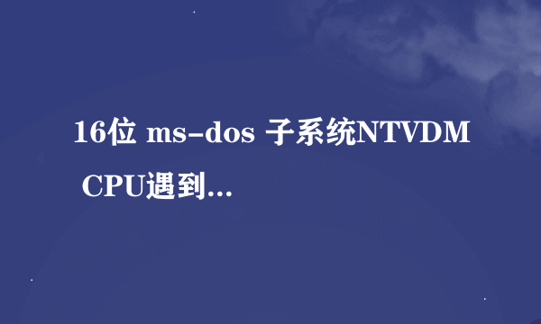 16位 ms-dos 子系统NTVDM CPU遇到无效的指令。 怎么办