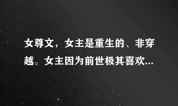 女尊文，女主是重生的、非穿越。女主因为前世极其喜欢一个男人，但是被该男人所害，重生后不爱他了