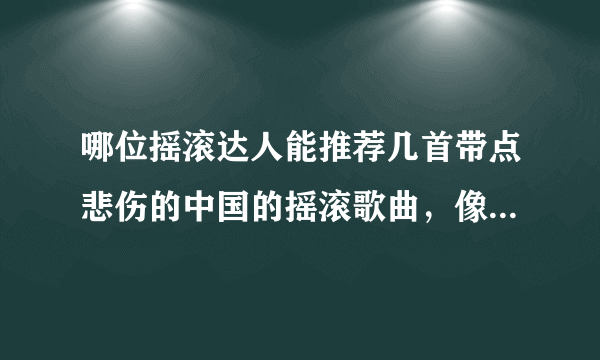 哪位摇滚达人能推荐几首带点悲伤的中国的摇滚歌曲，像“扭曲的机器”的《三十》