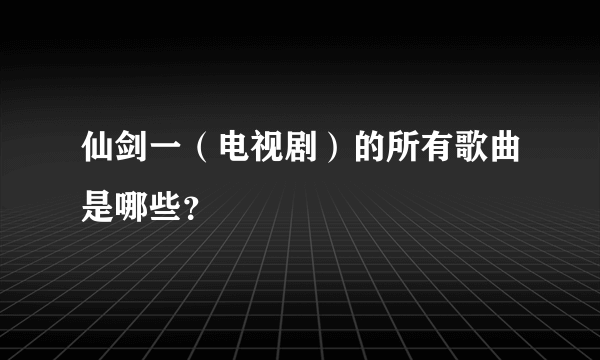 仙剑一（电视剧）的所有歌曲是哪些？