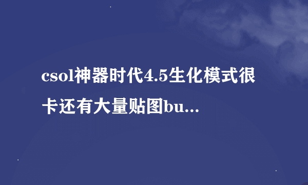 csol神器时代4.5生化模式很卡还有大量贴图bug，而且贴图全都是僵尸模型的，怎么解决