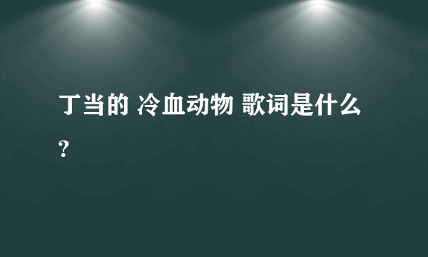 丁当的 冷血动物 歌词是什么？