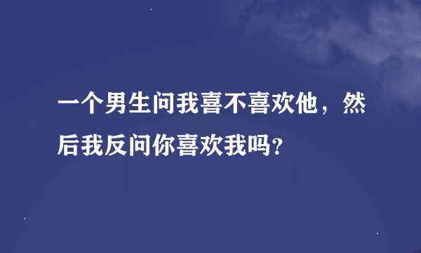 一个男生问我喜不喜欢他，然后我反问你喜欢我吗？