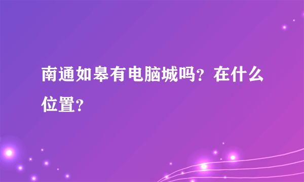 南通如皋有电脑城吗？在什么位置？