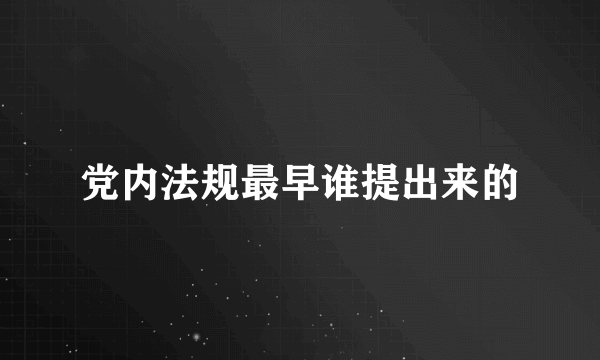 党内法规最早谁提出来的