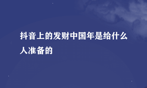 抖音上的发财中国年是给什么人准备的