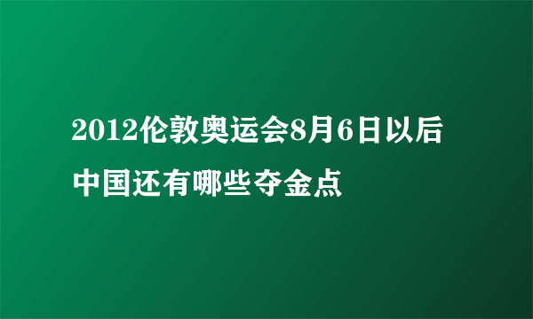 2012伦敦奥运会8月6日以后中国还有哪些夺金点