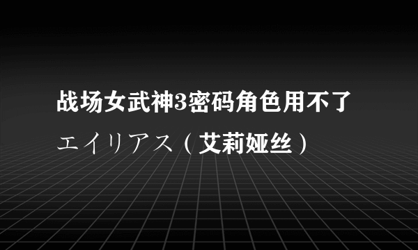 战场女武神3密码角色用不了エイリアス（艾莉娅丝）