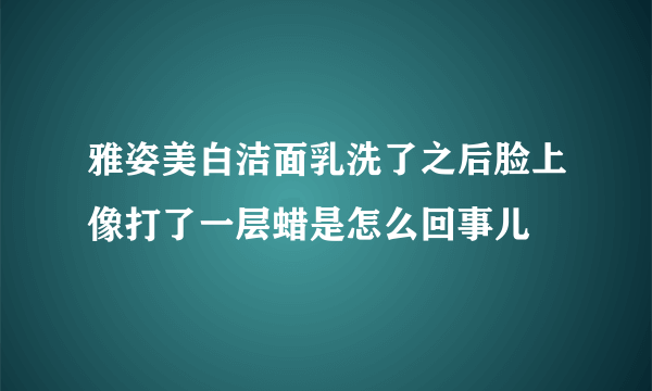 雅姿美白洁面乳洗了之后脸上像打了一层蜡是怎么回事儿