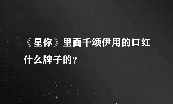 《星你》里面千颂伊用的口红什么牌子的？