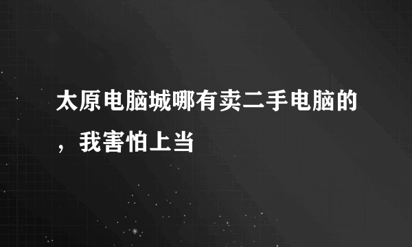 太原电脑城哪有卖二手电脑的，我害怕上当