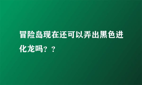 冒险岛现在还可以弄出黑色进化龙吗？？