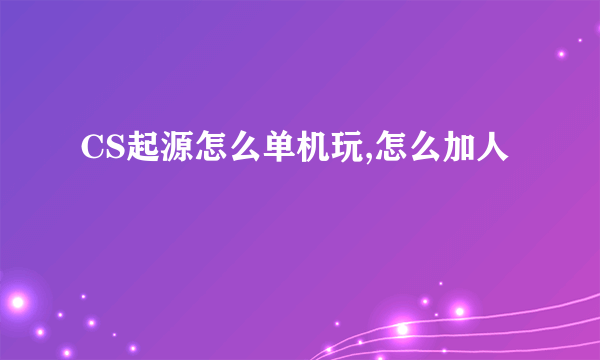 CS起源怎么单机玩,怎么加人