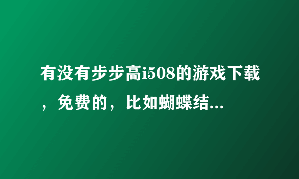 有没有步步高i508的游戏下载，免费的，比如蝴蝶结变声器，聊天机器鸡，就是在知音漫客上的游戏下载